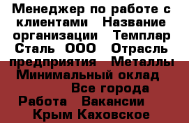 Менеджер по работе с клиентами › Название организации ­ Темплар Сталь, ООО › Отрасль предприятия ­ Металлы › Минимальный оклад ­ 80 000 - Все города Работа » Вакансии   . Крым,Каховское